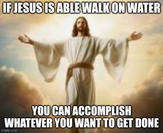 If he can do the impossible, you can too | IF JESUS IS ABLE WALK ON WATER; YOU CAN ACCOMPLISH WHATEVER YOU WANT TO GET DONE | image tagged in god,jesus | made w/ Imgflip meme maker