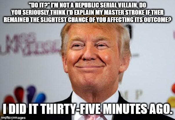 Donald trump approves | "DO IT?" I'M NOT A REPUBLIC SERIAL VILLAIN. DO YOU SERIOUSLY THINK I'D EXPLAIN MY MASTER STROKE IF THER REMAINED THE SLIGHTEST CHANCE OF YOU AFFECTING ITS OUTCOME? I DID IT THIRTY-FIVE MINUTES AGO. | image tagged in donald trump approves | made w/ Imgflip meme maker