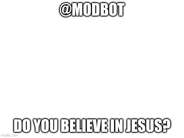 @modbot | @MODBOT; DO YOU BELIEVE IN JESUS? | image tagged in god,jesus | made w/ Imgflip meme maker