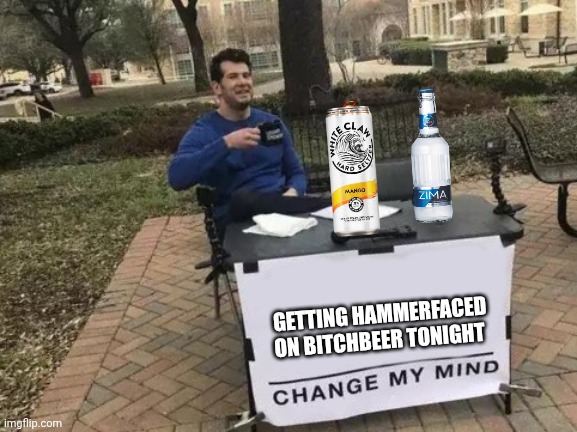 Change My Mind | GETTING HAMMERFACED ON BITCHBEER TONIGHT | image tagged in memes,change my mind | made w/ Imgflip meme maker