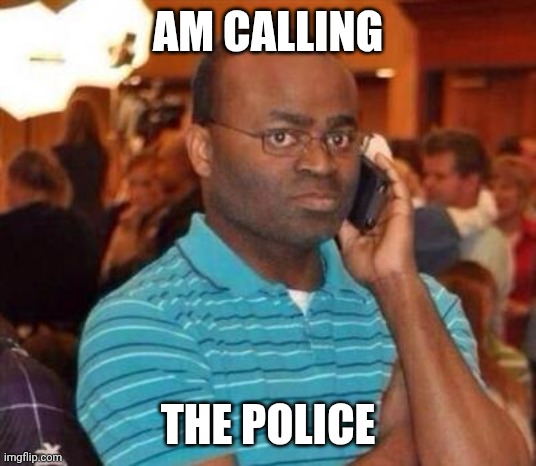I'm calling the police. | AM CALLING THE POLICE | image tagged in i'm calling the police | made w/ Imgflip meme maker