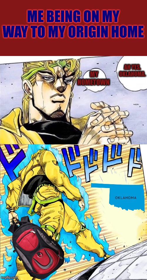My trip to Oklahoma | ME BEING ON MY WAY TO MY ORIGIN HOME; MY HOMETOWN; AH YES, OKLAHOMA. | image tagged in dio walk,oklahoma,road trip,trip,jojo's bizarre adventure | made w/ Imgflip meme maker