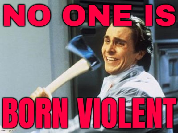 No One Is Born Violent | NO ONE IS; BORN VIOLENT | image tagged in american psycho,violence,psychopath,violence is never the answer,mental health,society sucks | made w/ Imgflip meme maker