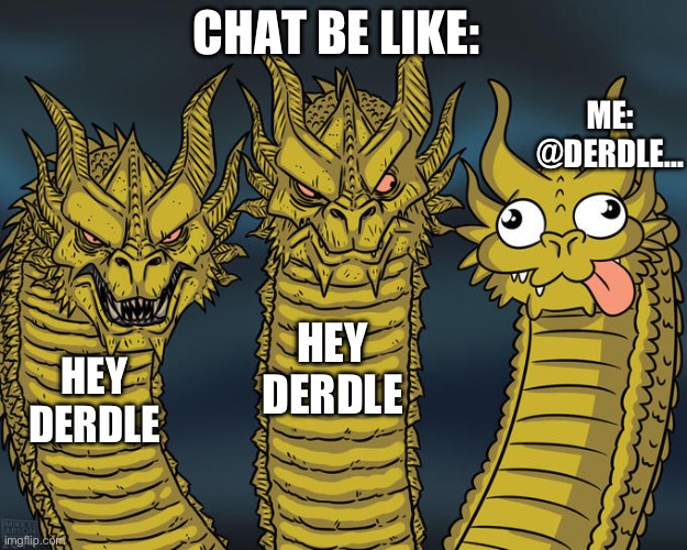 Lol derdle | CHAT BE LIKE:; ME: @DERDLE... HEY DERDLE; HEY DERDLE | image tagged in three-headed dragon | made w/ Imgflip meme maker