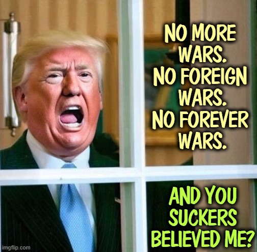NO MORE 
WARS.
NO FOREIGN 
WARS.
NO FOREVER 
WARS. AND YOU SUCKERS BELIEVED ME? | image tagged in trump,war,wars,promises,broken | made w/ Imgflip meme maker
