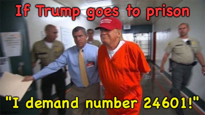 Don Valjean | If Trump goes to prison; "I demand number 24601!" | image tagged in trump prison | made w/ Imgflip meme maker