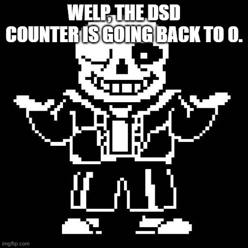 Bruh it's only been 2 days istg | WELP, THE DSD COUNTER IS GOING BACK TO 0. | image tagged in sans undertale | made w/ Imgflip meme maker