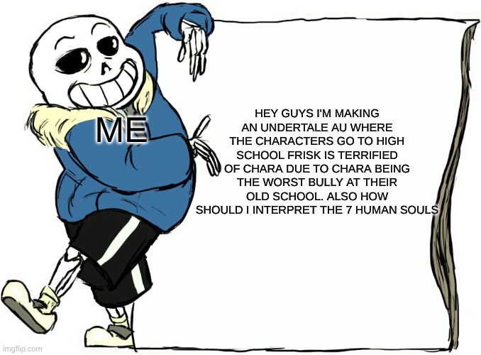 Sans's poster | HEY GUYS I'M MAKING AN UNDERTALE AU WHERE THE CHARACTERS GO TO HIGH SCHOOL FRISK IS TERRIFIED OF CHARA DUE TO CHARA BEING THE WORST BULLY AT THEIR OLD SCHOOL. ALSO HOW SHOULD I INTERPRET THE 7 HUMAN SOULS; ME | image tagged in sans's poster | made w/ Imgflip meme maker