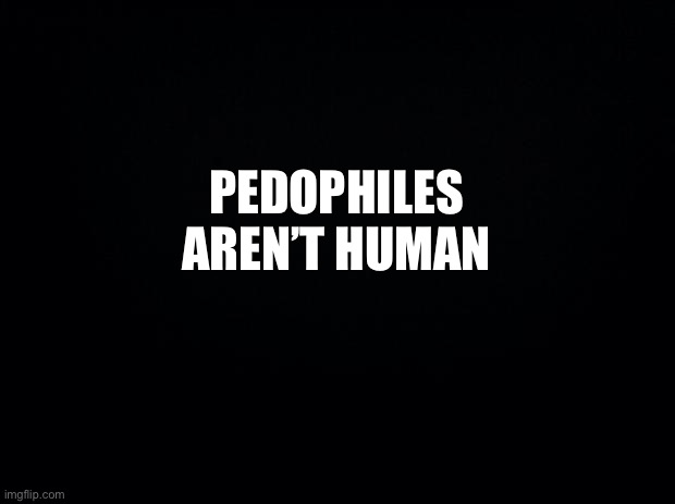 They’re not human ok | PEDOPHILES AREN’T HUMAN | image tagged in meme,the scroll of truth | made w/ Imgflip meme maker