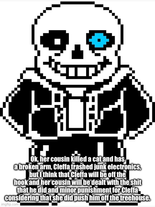 The pieces are being put together. | Ok, her cousin killed a cat and has a broken arm, Cleffa trashed junk electronics, but I think that Cleffa will be off the hook and her cousin will be dealt with the shit that he did and minor punishment for Cleffa considering that she did push him off the treehouse. | image tagged in sans with blue eye | made w/ Imgflip meme maker