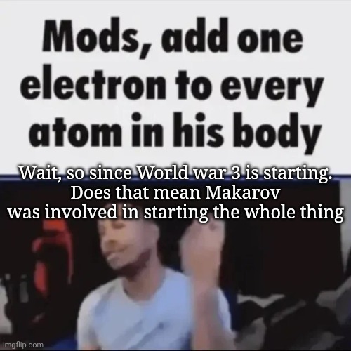 Mods, add one electron to every atom in his body | Wait, so since World war 3 is starting.
Does that mean Makarov was involved in starting the whole thing | image tagged in mods add one electron to every atom in his body | made w/ Imgflip meme maker
