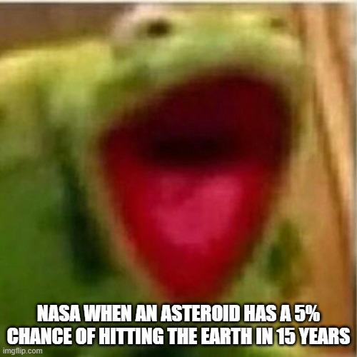 Kermit works at NASA | NASA WHEN AN ASTEROID HAS A 5% CHANCE OF HITTING THE EARTH IN 15 YEARS | image tagged in ahhhhhhhhhhhhh | made w/ Imgflip meme maker