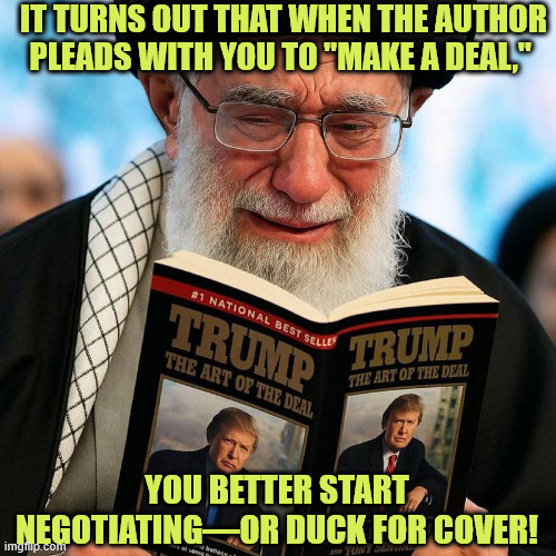 Should have negotiated. Trump having to cleanup after failed democrats. Again... | IT TURNS OUT THAT WHEN THE AUTHOR PLEADS WITH YOU TO "MAKE A DEAL,"; YOU BETTER START NEGOTIATING—OR DUCK FOR COVER! | image tagged in iran,fafo,should have made a deal | made w/ Imgflip meme maker