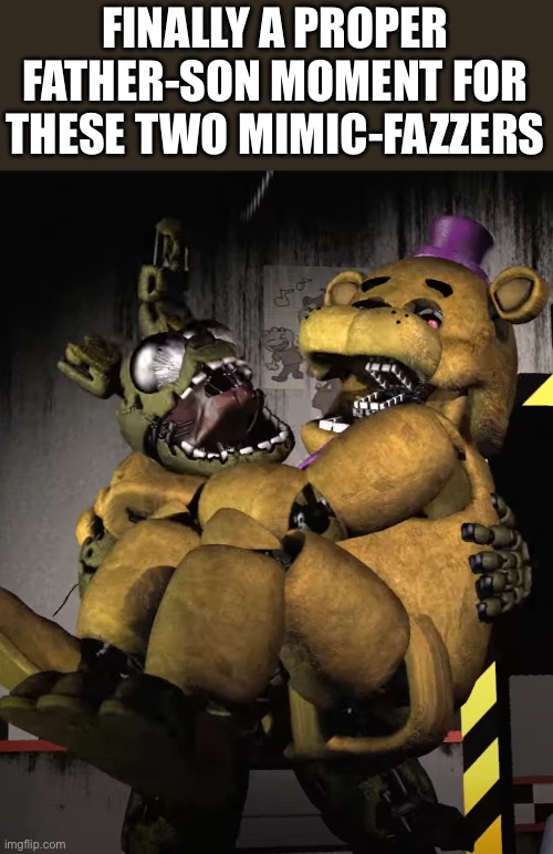 Fnaf 4 cc is cute sometimes | FINALLY A PROPER FATHER-SON MOMENT FOR THESE TWO MIMIC-FAZZERS | made w/ Imgflip meme maker