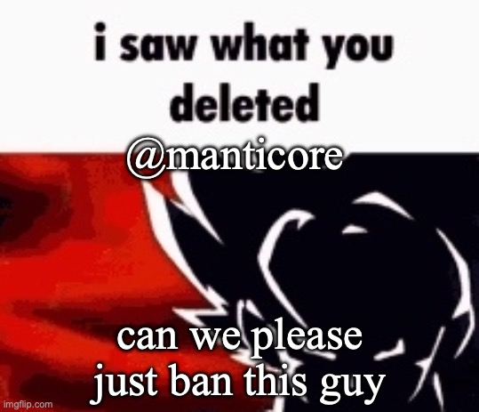 I died laughing at it tho | @manticore; can we please just ban this guy | image tagged in i saw what you deleted | made w/ Imgflip meme maker