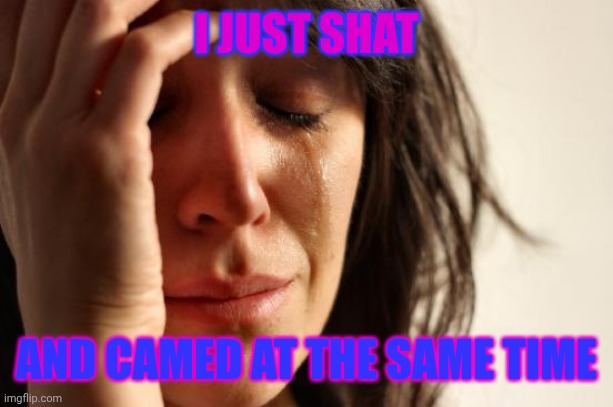 First World Problems Meme | I JUST SHAT; AND CAMED AT THE SAME TIME | image tagged in relatable | made w/ Imgflip meme maker