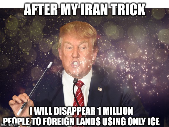 AFTER MY IRAN TRICK I WILL DISAPPEAR 1 MILLION PEOPLE TO FOREIGN LANDS USING ONLY ICE | made w/ Imgflip meme maker
