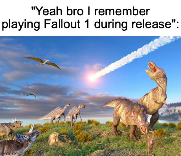 Good old days | "Yeah bro I remember playing Fallout 1 during release": | image tagged in dino extinction,memes,extinction,dinosaurs,fallout | made w/ Imgflip meme maker