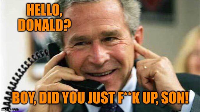Republican Ghost stories | HELLO, DONALD? BOY, DID YOU JUST F**K UP, SON! | image tagged in gw bush calling,donald trump,war,iraq,iran,quagmire | made w/ Imgflip meme maker