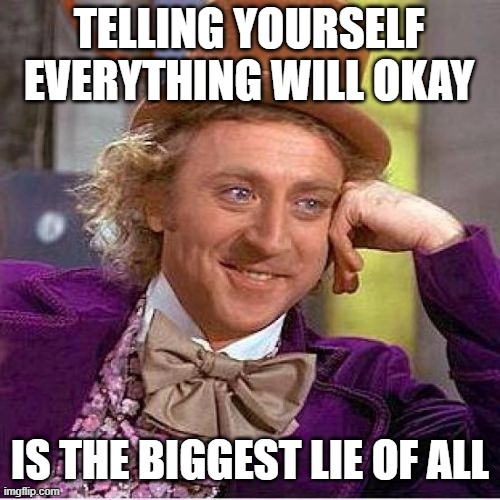 why you lie'ing | TELLING YOURSELF EVERYTHING WILL OKAY; IS THE BIGGEST LIE OF ALL | image tagged in tell me more mirrored | made w/ Imgflip meme maker