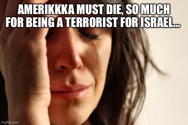 First World Problems Meme | AMERIKKKA MUST DIE, SO MUCH FOR BEING A TERRORIST FOR ISRAEL… | image tagged in memes,first world problems | made w/ Imgflip meme maker