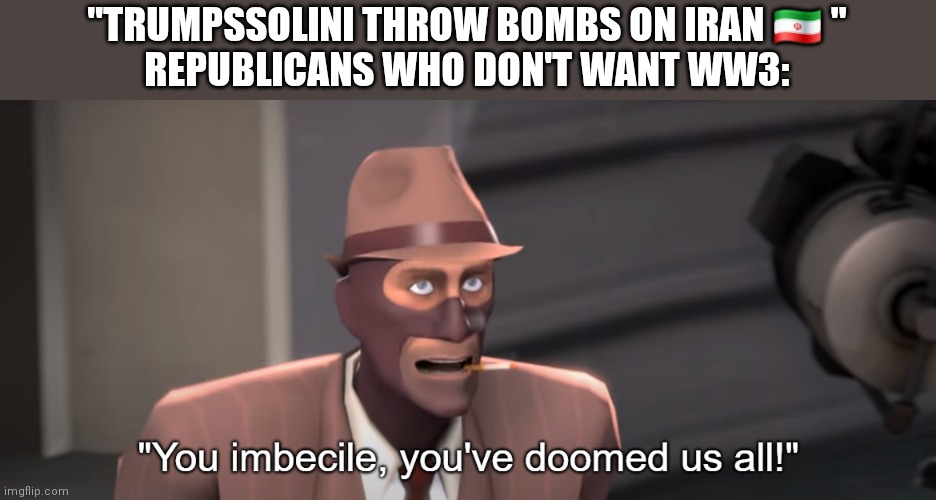 You imbecile you've doomed us all! | "TRUMPSSOLINI THROW BOMBS ON IRAN 🇮🇷 "
REPUBLICANS WHO DON'T WANT WW3: | image tagged in you imbecile you've doomed us all | made w/ Imgflip meme maker
