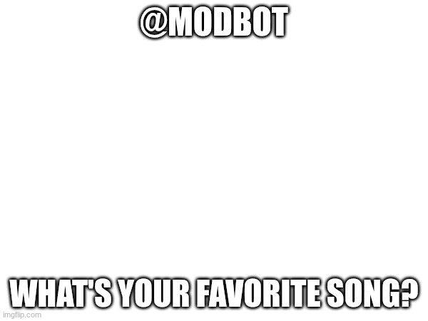 @modbot | @MODBOT; WHAT'S YOUR FAVORITE SONG? | made w/ Imgflip meme maker
