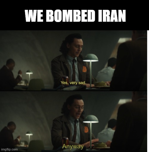 Iran Bomb | WE BOMBED IRAN | image tagged in yes very sad anyway | made w/ Imgflip meme maker
