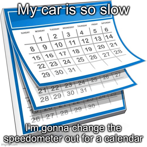 Speedometer | My car is so slow; I’m gonna change the speedometer out for a calendar | image tagged in calendar,car,slow,speed | made w/ Imgflip meme maker
