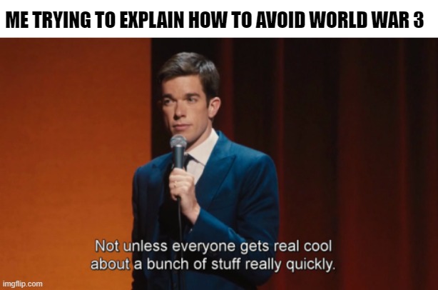 FUN! | ME TRYING TO EXPLAIN HOW TO AVOID WORLD WAR 3 | image tagged in not unless everyone gets real cool about a bunch of stuff | made w/ Imgflip meme maker