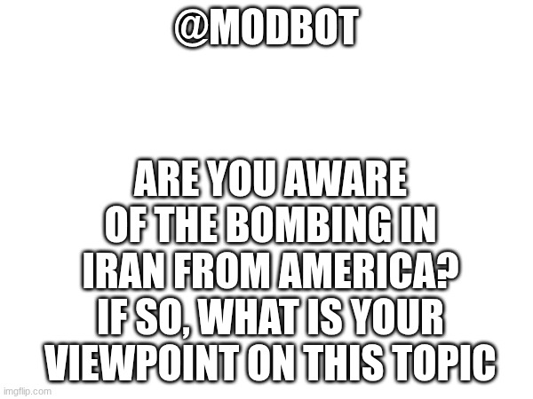 @modbot | ARE YOU AWARE OF THE BOMBING IN IRAN FROM AMERICA? IF SO, WHAT IS YOUR VIEWPOINT ON THIS TOPIC; @MODBOT | made w/ Imgflip meme maker