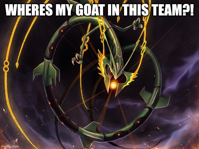 RayquazaMLG | WHERES MY GOAT IN THIS TEAM?! | image tagged in rayquazamlg | made w/ Imgflip meme maker