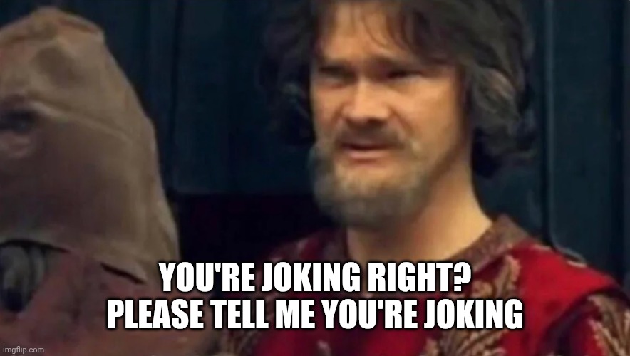 Is this some sort of peasant joke | YOU'RE JOKING RIGHT? PLEASE TELL ME YOU'RE JOKING | image tagged in is this some sort of peasant joke | made w/ Imgflip meme maker