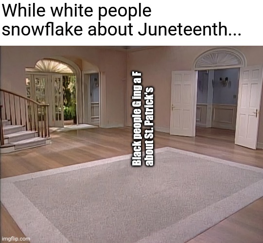 While white people snowflake about Juneteenth... Black people G ing a F 
about St. Patrick's | image tagged in empty room | made w/ Imgflip meme maker