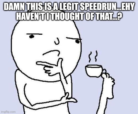 thinking meme | DAMN THIS IS A LEGIT SPEEDRUN...EHY HAVEN'T I THOUGHT OF THAT...? | image tagged in thinking meme | made w/ Imgflip meme maker