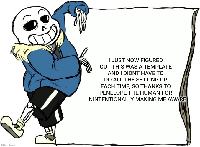 Itkrjrjekwlwodigufutjiwiwjqs | I JUST NOW FIGURED OUT THIS WAS A TEMPLATE AND I DIDNT HAVE TO DO ALL THE SETTING UP EACH TIME, SO THANKS TO PENELOPE THE HUMAN FOR UNINTENTIONALLY MAKING ME AWARE | image tagged in sans's poster | made w/ Imgflip meme maker