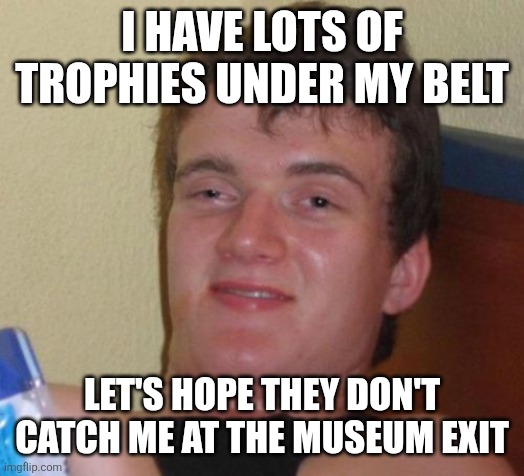 10 Guy | I HAVE LOTS OF TROPHIES UNDER MY BELT; LET'S HOPE THEY DON'T CATCH ME AT THE MUSEUM EXIT | image tagged in memes,10 guy | made w/ Imgflip meme maker
