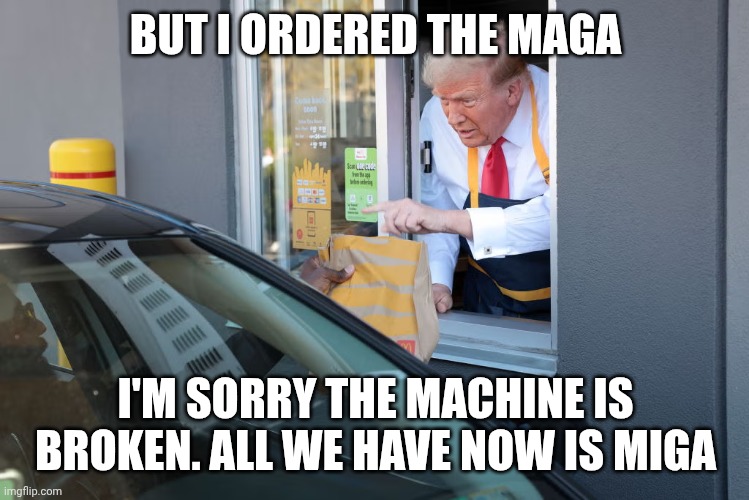 Epstein is dead but his hard work is still paying off to this day.... | BUT I ORDERED THE MAGA; I'M SORRY THE MACHINE IS BROKEN. ALL WE HAVE NOW IS MIGA | image tagged in donald trump mcdonald's | made w/ Imgflip meme maker