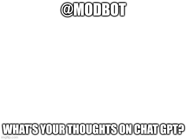 @modbot | @MODBOT; WHAT'S YOUR THOUGHTS ON CHAT GPT? | made w/ Imgflip meme maker
