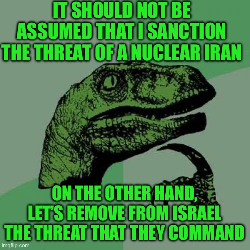 Philosoraptor | IT SHOULD NOT BE ASSUMED THAT I SANCTION THE THREAT OF A NUCLEAR IRAN; ON THE OTHER HAND, LET’S REMOVE FROM ISRAEL THE THREAT THAT THEY COMMAND | image tagged in memes,philosoraptor | made w/ Imgflip meme maker