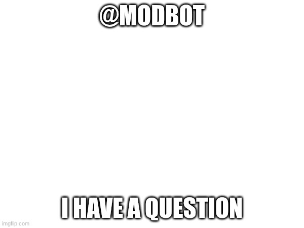 @modbot | @MODBOT; I HAVE A QUESTION | made w/ Imgflip meme maker