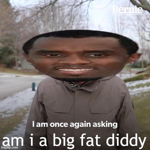 Bernie I Am Once Again Asking For Your Support | am i a big fat diddy | image tagged in memes,bernie i am once again asking for your support | made w/ Imgflip meme maker