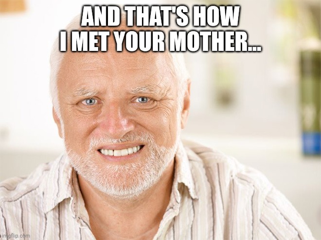 Awkward smiling old man | AND THAT'S HOW I MET YOUR MOTHER... | image tagged in awkward smiling old man | made w/ Imgflip meme maker