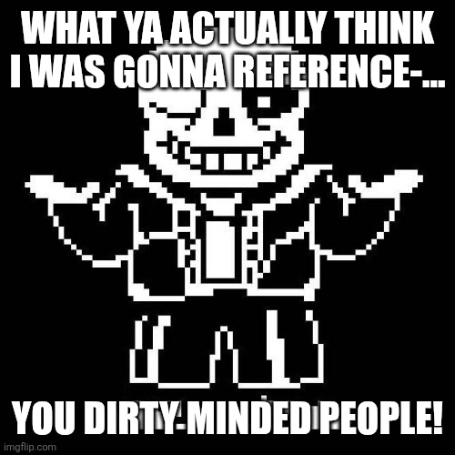 sans undertale | WHAT YA ACTUALLY THINK I WAS GONNA REFERENCE-... YOU DIRTY MINDED PEOPLE! | image tagged in sans undertale | made w/ Imgflip meme maker