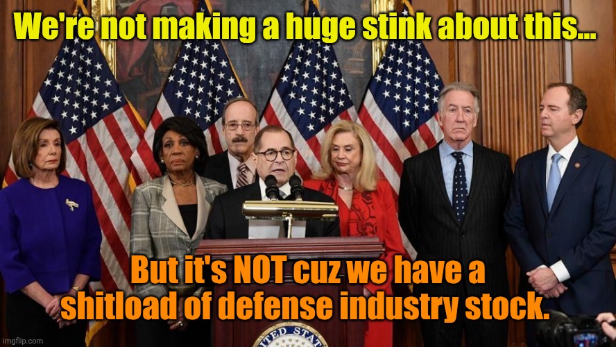 Truth be told... Their biggest concern is the value of their portfolios. | We're not making a huge stink about this... But it's NOT cuz we have a shitload of defense industry stock. | image tagged in house democrats | made w/ Imgflip meme maker