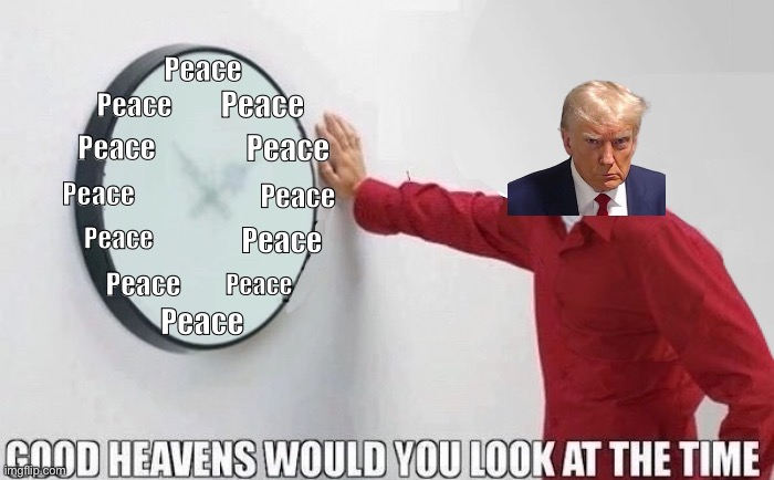 Good Heavens Would you look at the Time | Peace; Peace; Peace; Peace; Peace; Peace; Peace; Peace; Peace; Peace; Peace; Peace | image tagged in good heavens would you look at the time | made w/ Imgflip meme maker