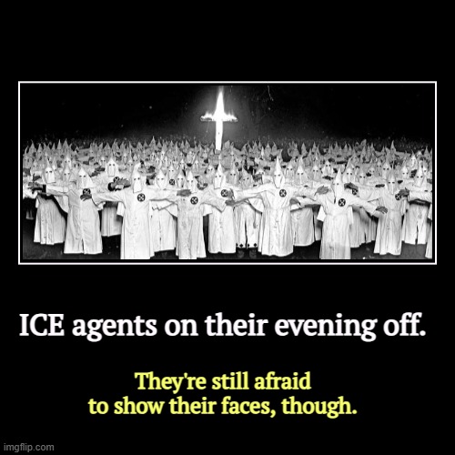 ICE agents on their evening off. | They're still afraid to show their faces, though. | image tagged in funny,demotivationals,ice,ku klux klan,kkk,racists | made w/ Imgflip demotivational maker
