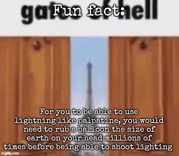 The gates of hell | Fun fact:; For you to be able to use lightning like palpatine, you would need to rub a balloon the size of earth on your head millions of times before being able to shoot lighting | image tagged in the gates of hell,msmg | made w/ Imgflip meme maker