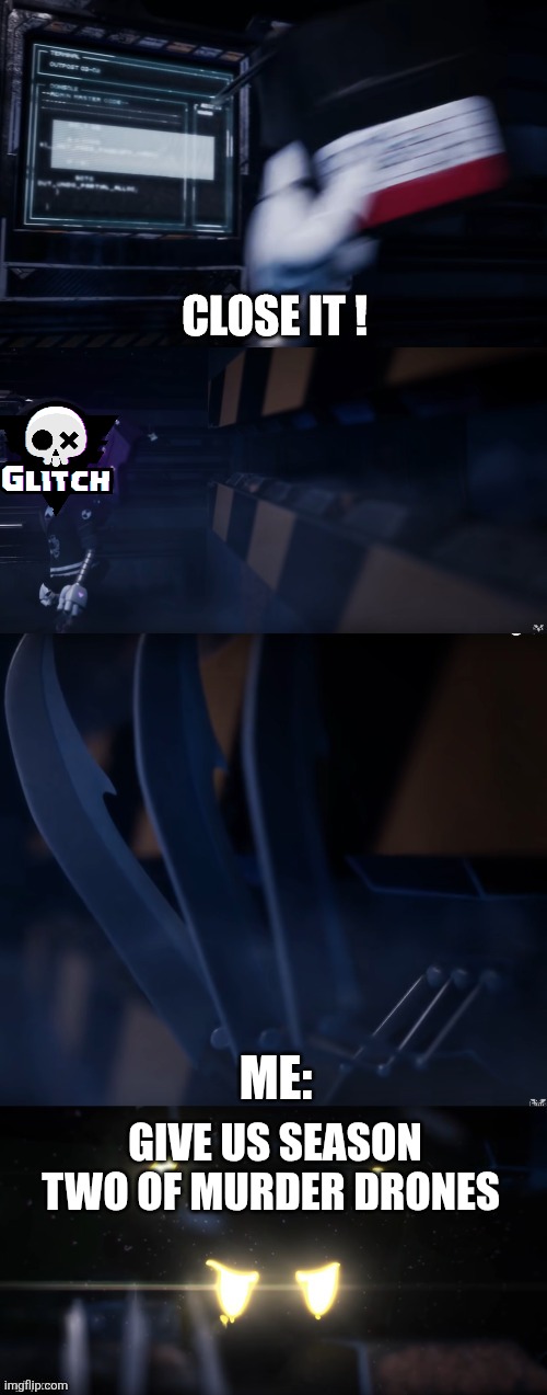 Give us season two!!! | ME:; GIVE US SEASON TWO OF MURDER DRONES | image tagged in murder drones close it | made w/ Imgflip meme maker