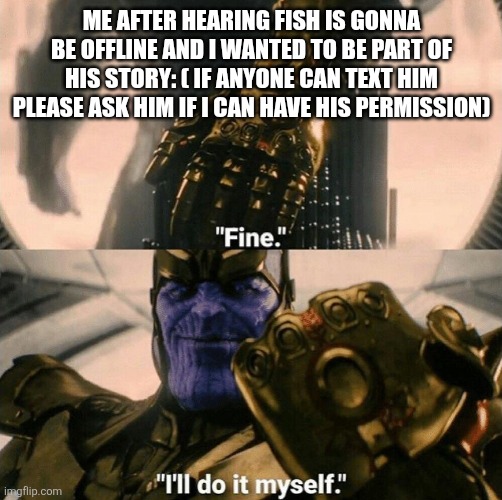 Fine I'll do it myself | ME AFTER HEARING FISH IS GONNA BE OFFLINE AND I WANTED TO BE PART OF HIS STORY: ( IF ANYONE CAN TEXT HIM PLEASE ASK HIM IF I CAN HAVE HIS PERMISSION) | image tagged in fine i'll do it myself | made w/ Imgflip meme maker